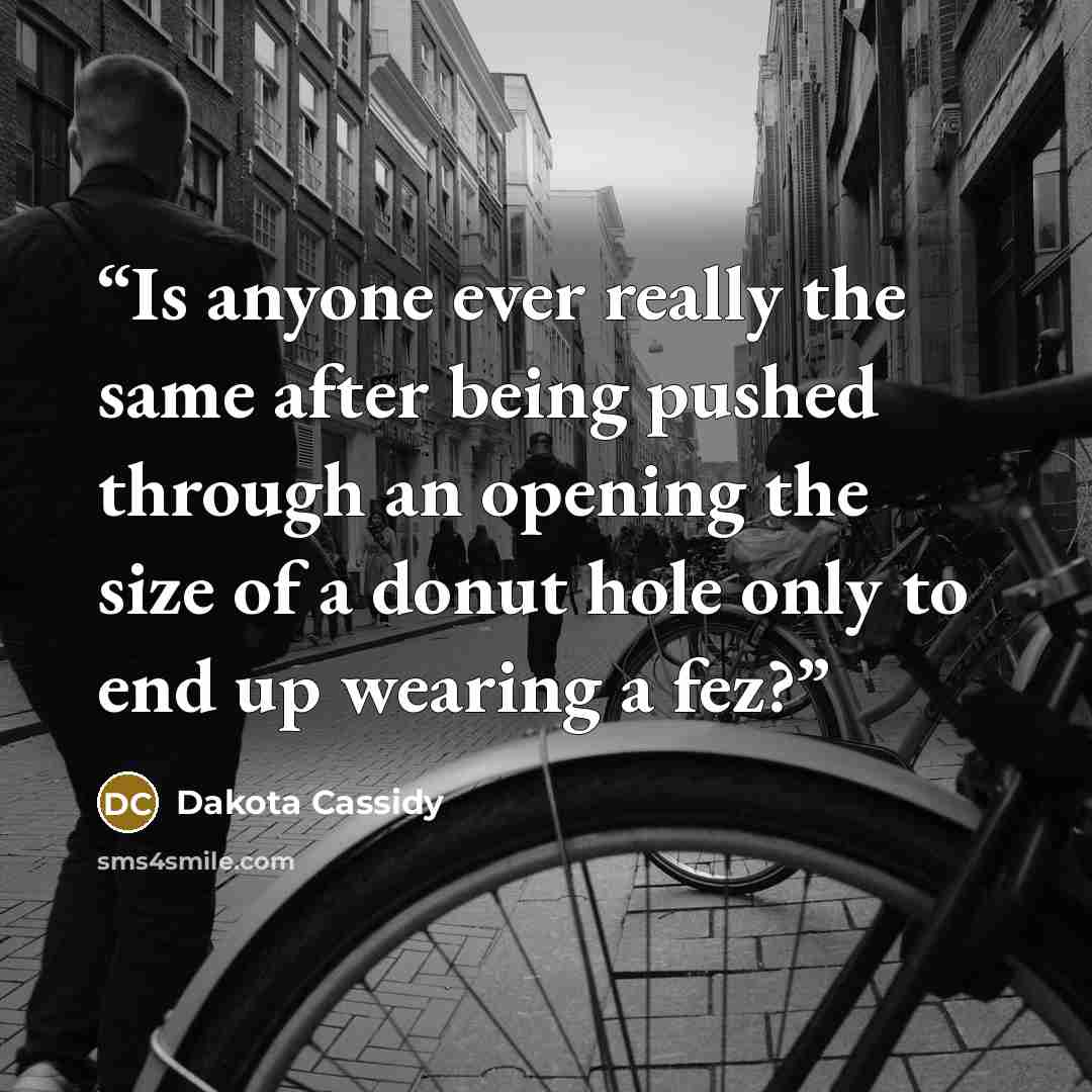 “Is anyone ever really the same after being pushed through an opening the size of a donut hole only to end up wearing a fez?” quote by Dakota Cassidy
