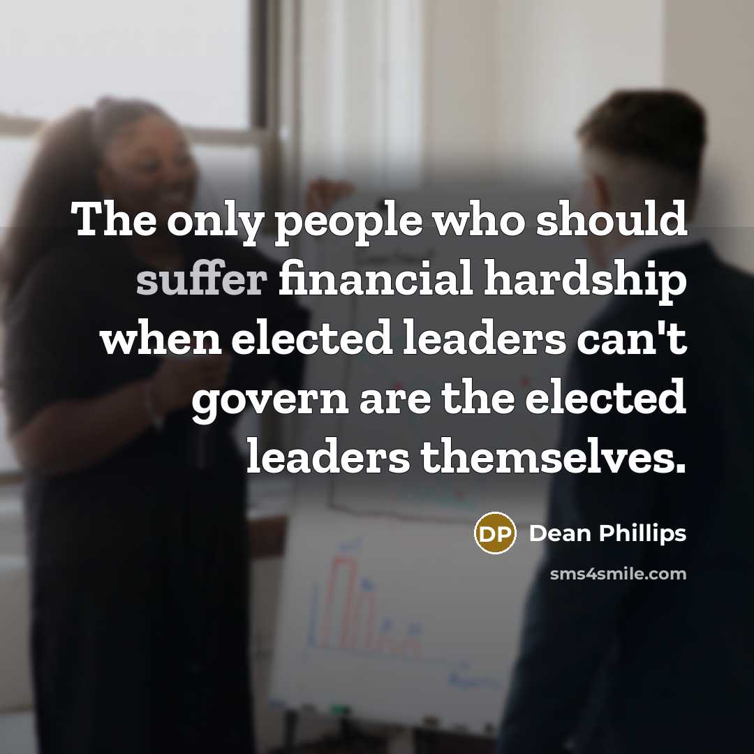 “The only people who should suffer financial hardship when elected leaders can't govern are the elected leaders themselves.” quote by Dean Phillips