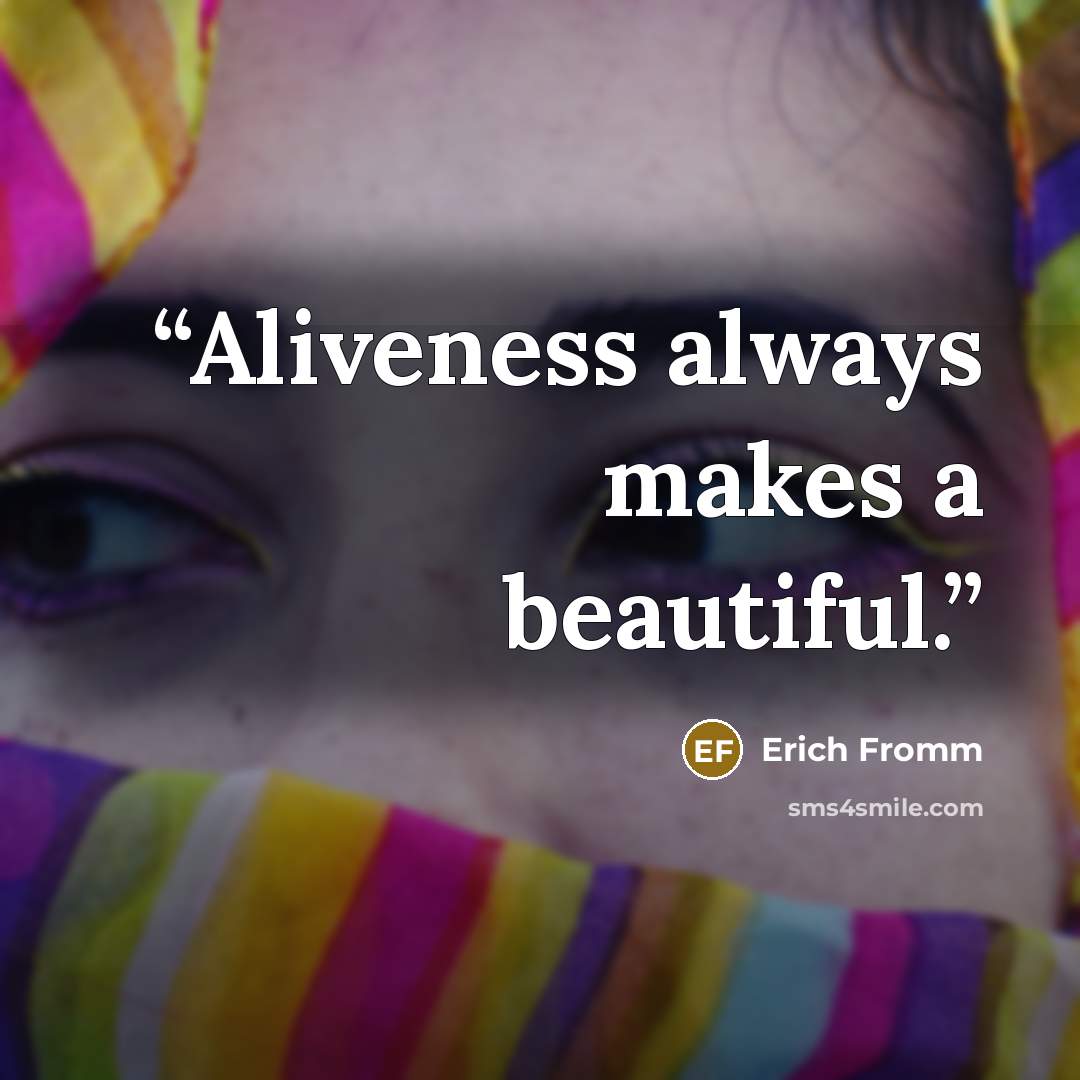 “Aliveness always makes a beautiful.” quote by Erich Fromm