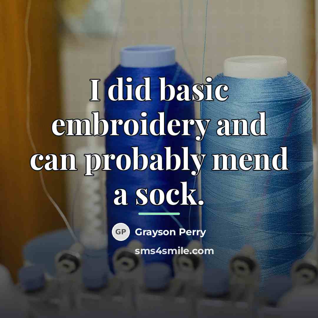 “I did basic embroidery and can probably mend a sock.…” quote by Grayson Perry