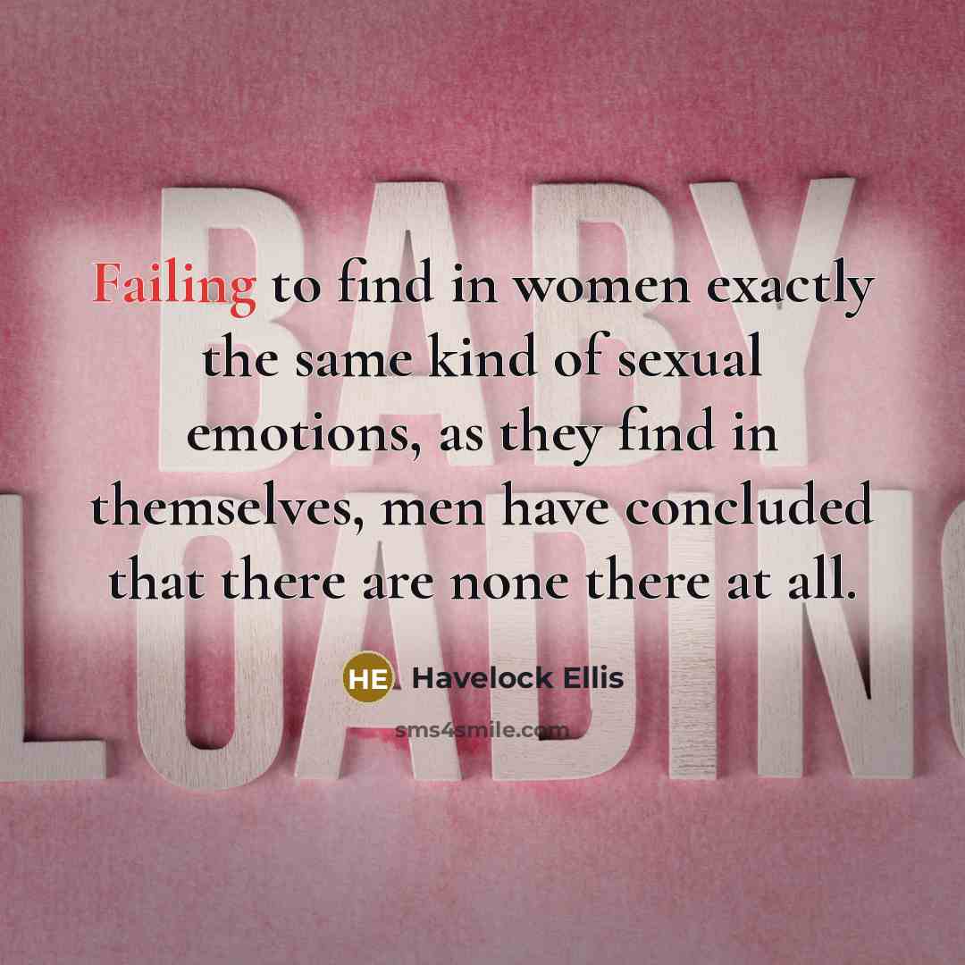 “Failing to find in women exactly the same kind of sexual emotions, as they find in themselves, men have concluded that there are none there at all.” quote by Havelock Ellis