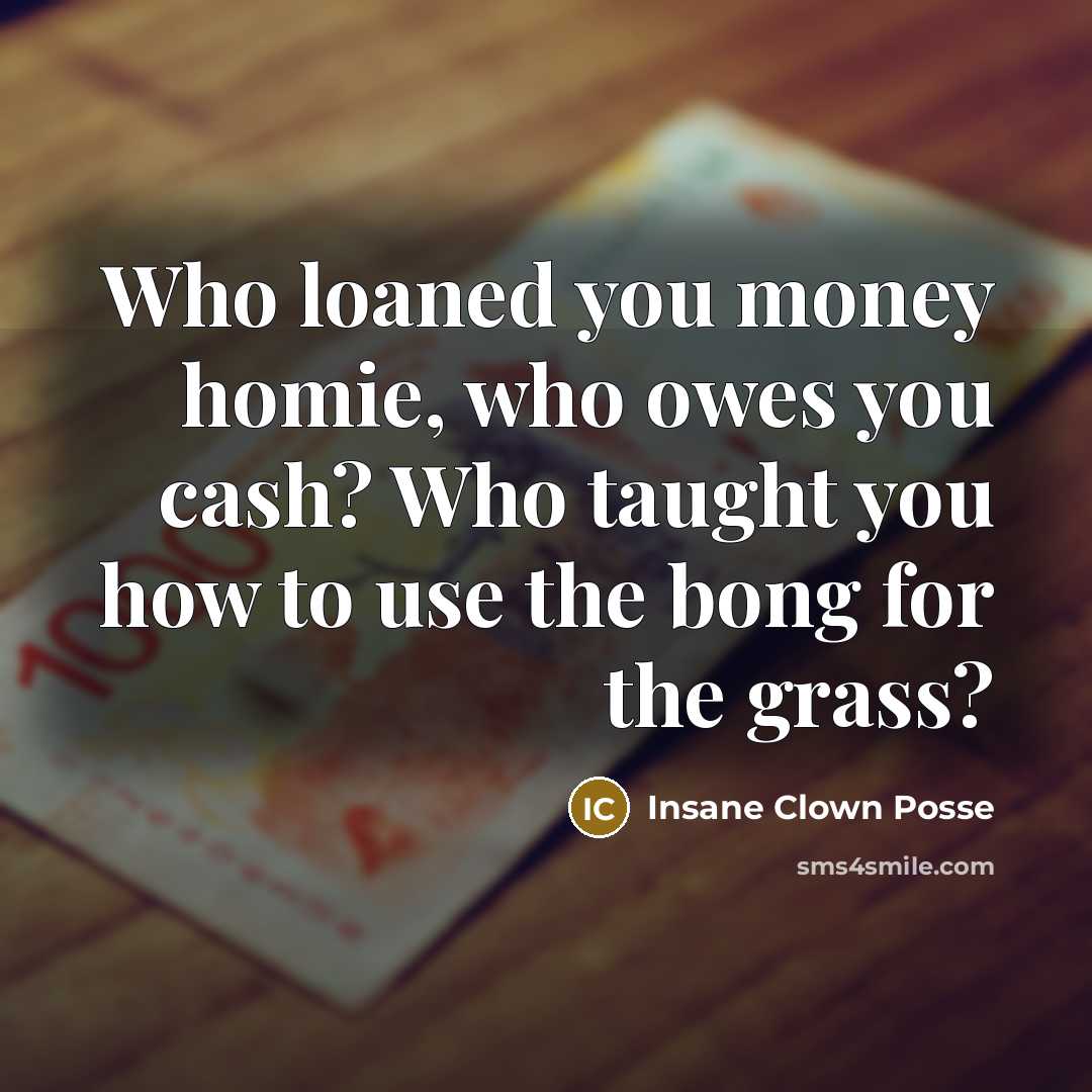 “Who loaned you money homie, who owes you cash? Who…” quote by Insane Clown Posse