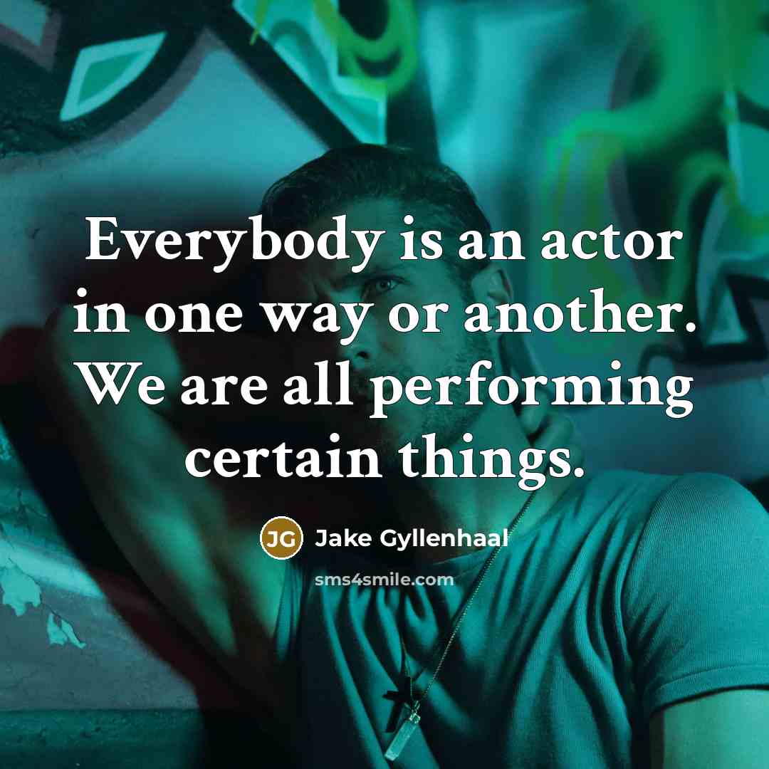 “Everybody is an actor in one way or another. We are all performing certain things.” quote by Jake Gyllenhaal