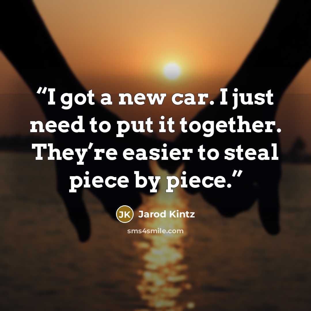 “I got a new car. I just need to put it together. They’re easier to steal piece by piece.” quote by Jarod Kintz