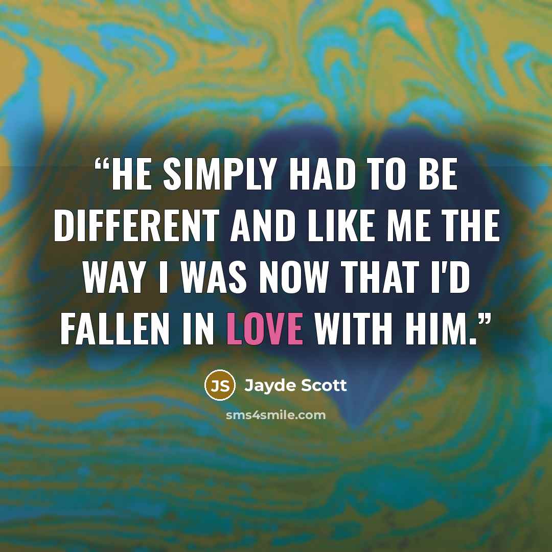 “He simply had to be different and like me the way I was now that I'd fallen in love with him.” quote by Jayde Scott