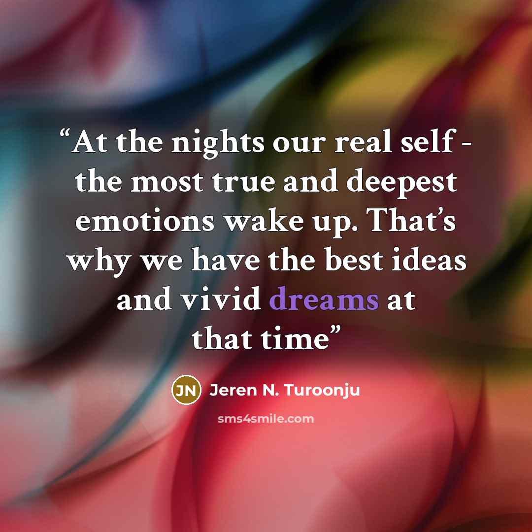 “At the nights our real self - the most true and deepest emotions wake up. That’s why we have the best ideas and vivid dreams at that time” quote by Jeren N. Turoonju