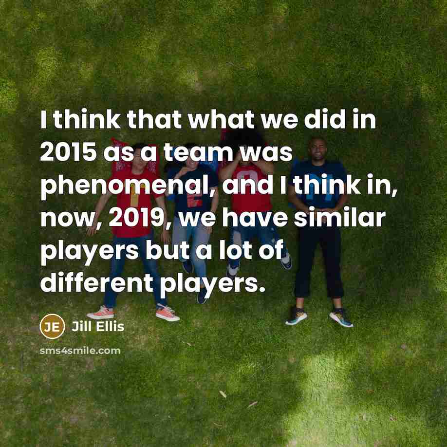 “I think that what we did in 2015 as a team was phenomenal, and I think in, now, 2019, we have similar players but a lot of different players.” quote by Jill Ellis