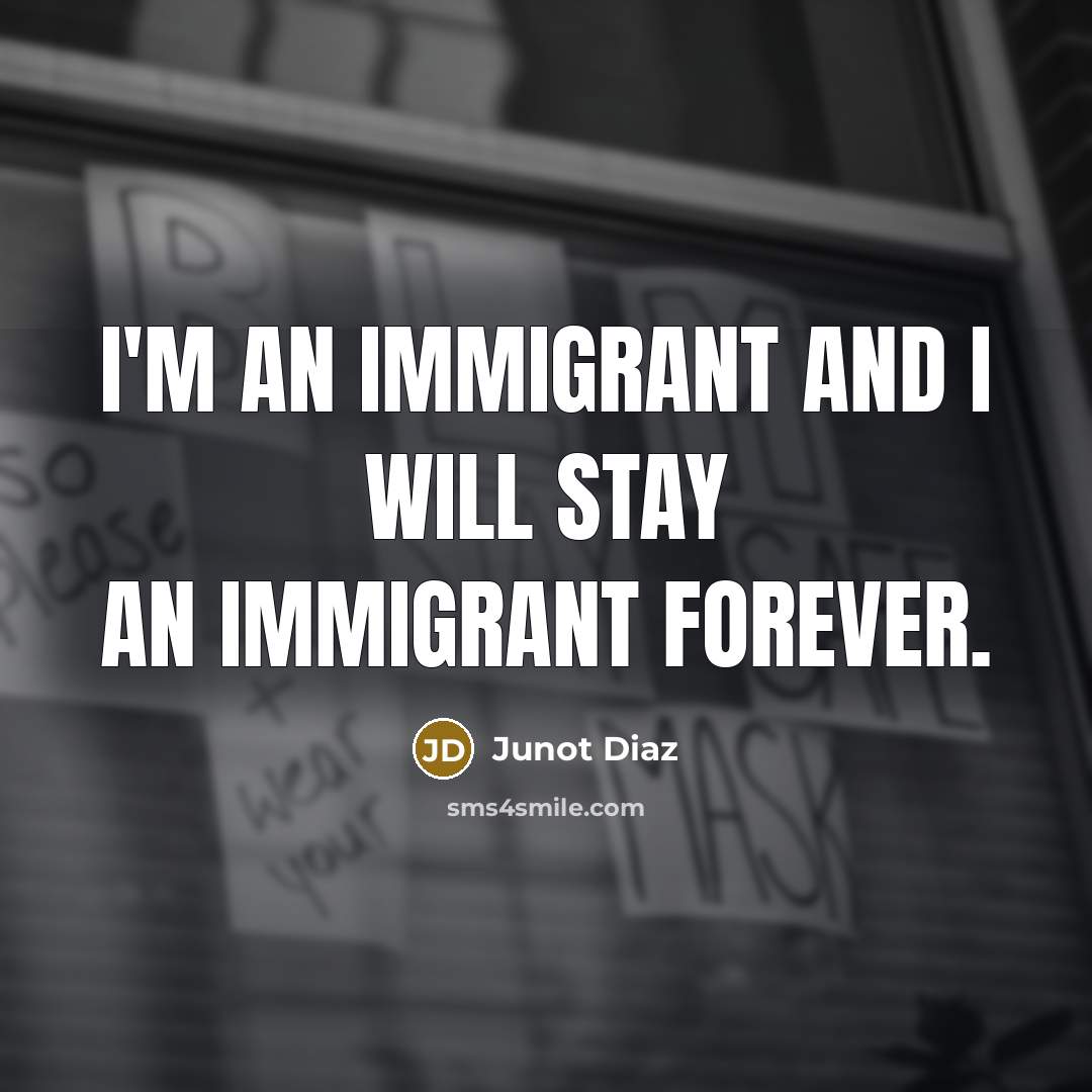 “I'm an immigrant and I will stay an immigrant forever.…” quote by Junot Diaz