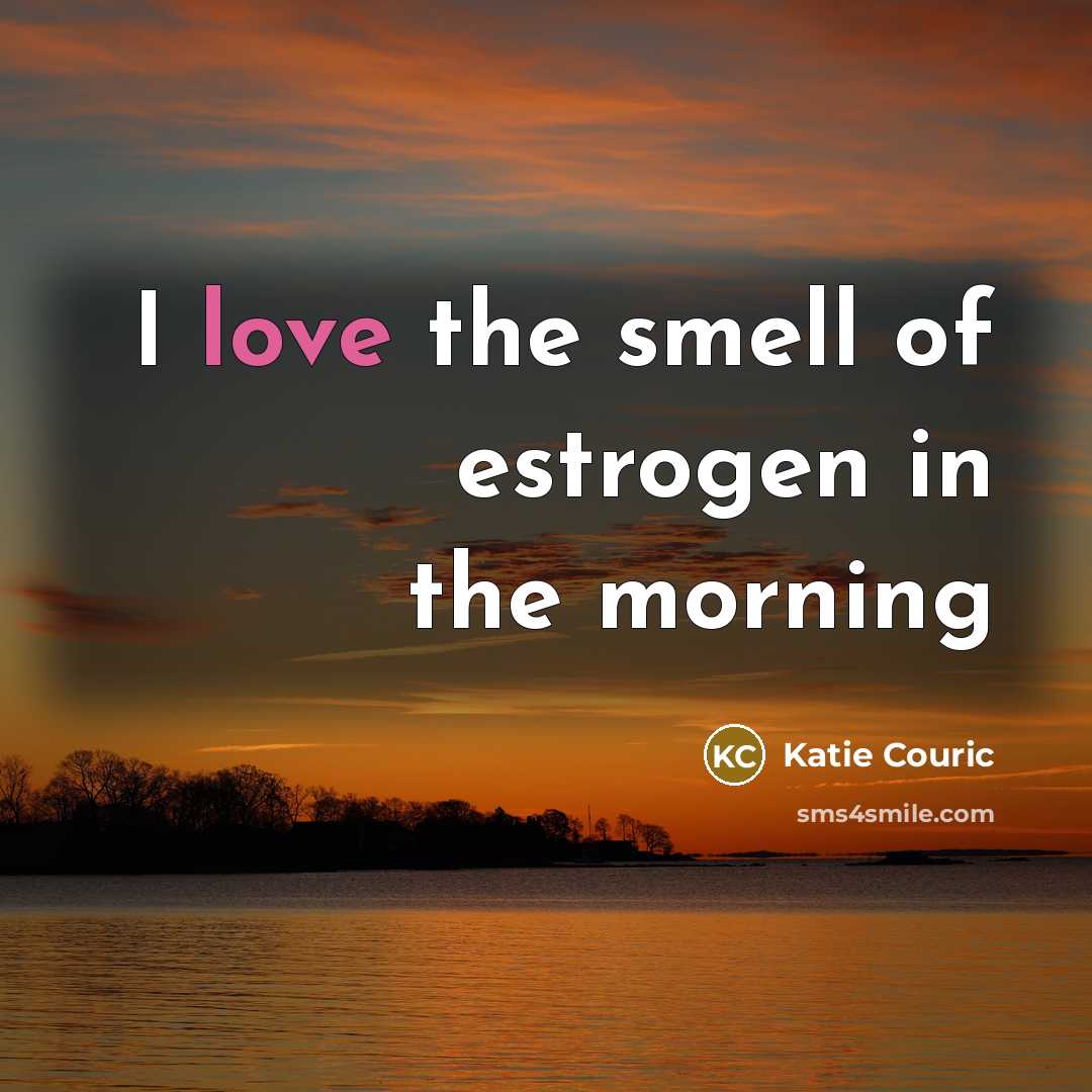 “I love the smell of estrogen in the morning…” quote by Katie Couric