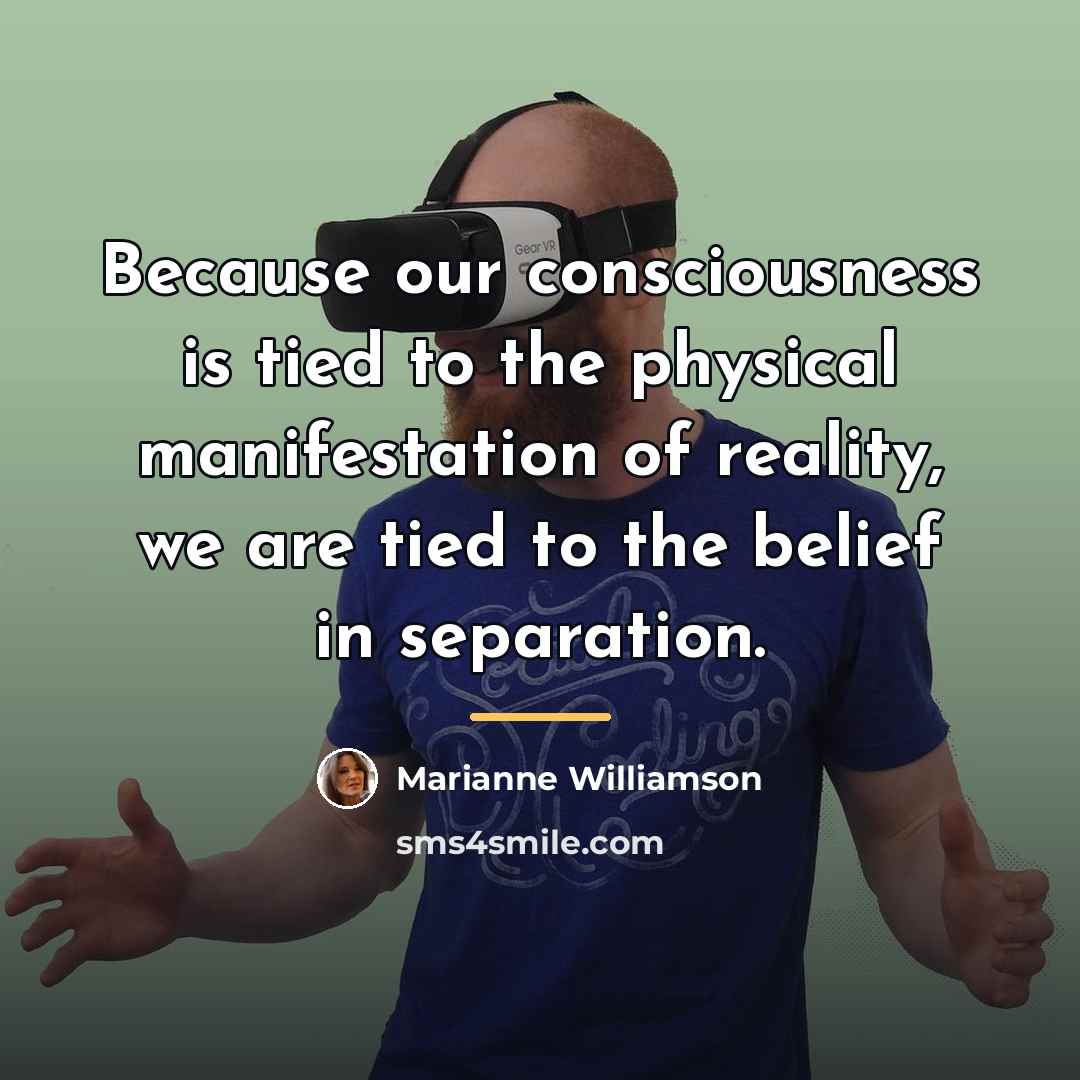 “Because our consciousness is tied to the physical manifestation of…” quote by Marianne Williamson