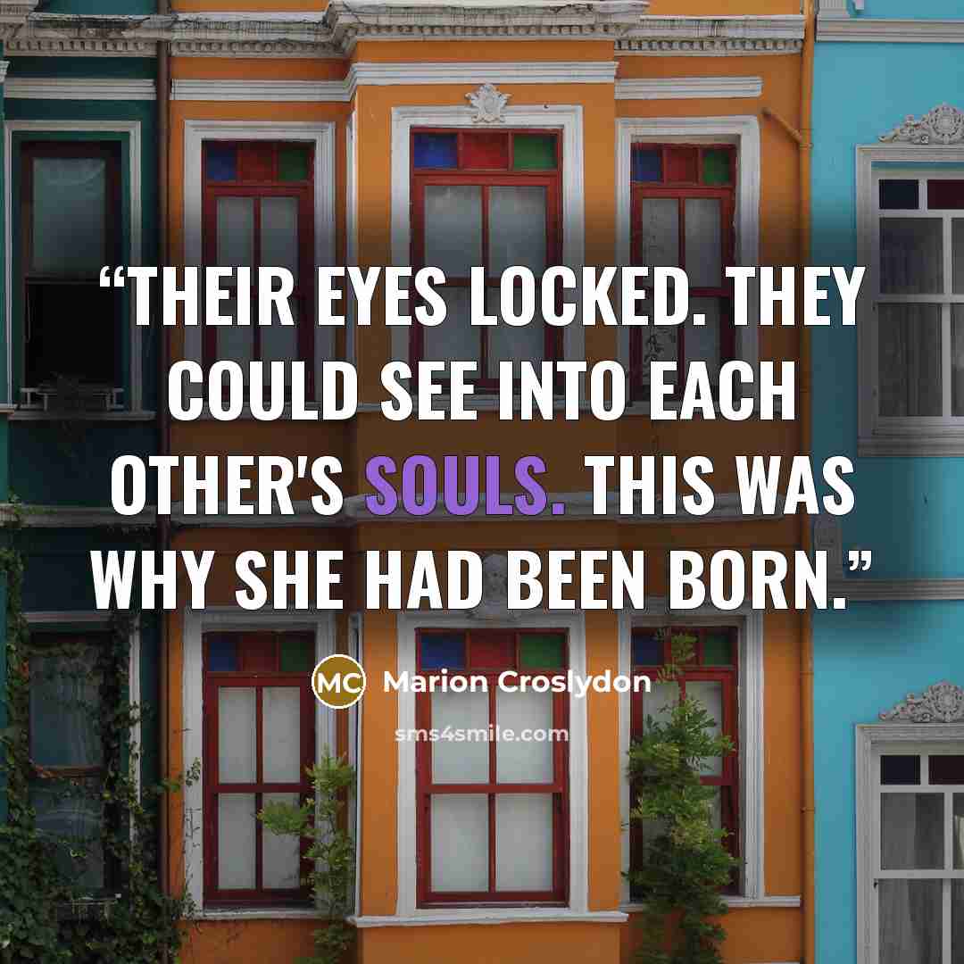 “Their eyes locked. They could see into each other's souls. This was why she had been born.” quote by Marion Croslydon