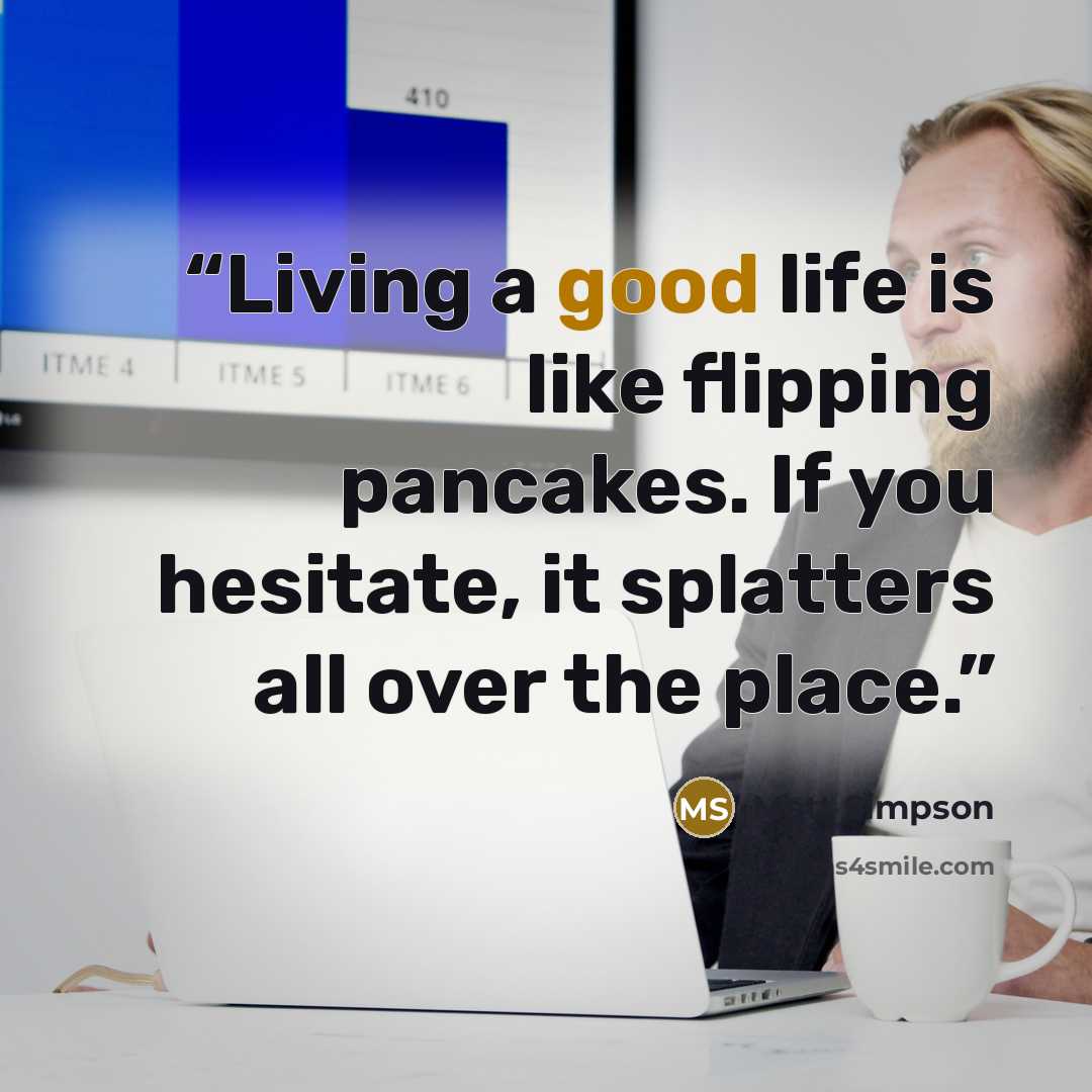 “Living a good life is like flipping pancakes. If you hesitate, it splatters all over the place.” quote by Matt Simpson