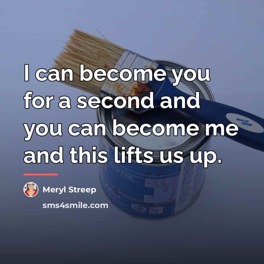 “I can become you for a second and you can…” quote by Meryl Streep