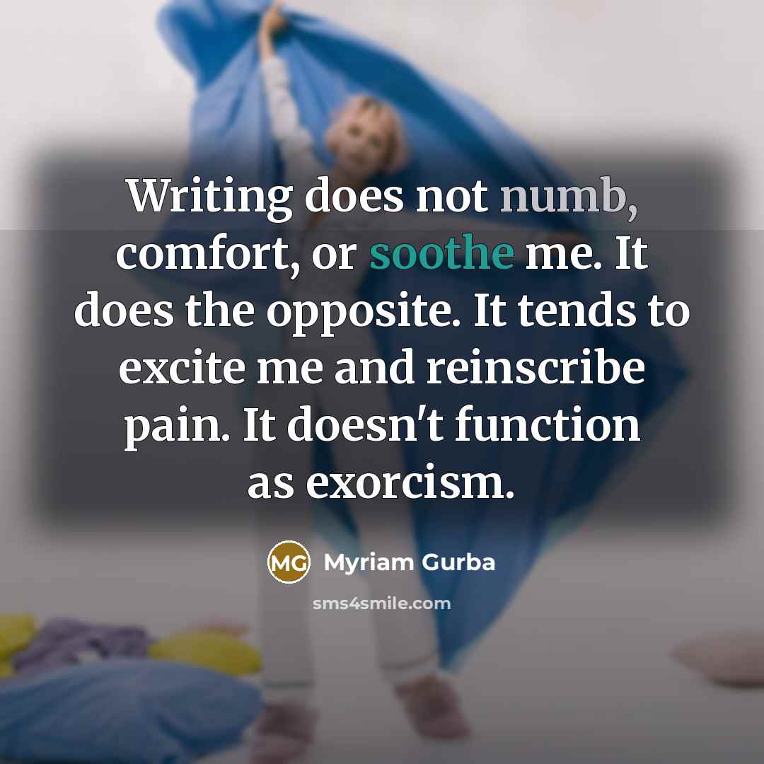 “Writing does not numb, comfort, or soothe me. It does…” quote by Myriam Gurba