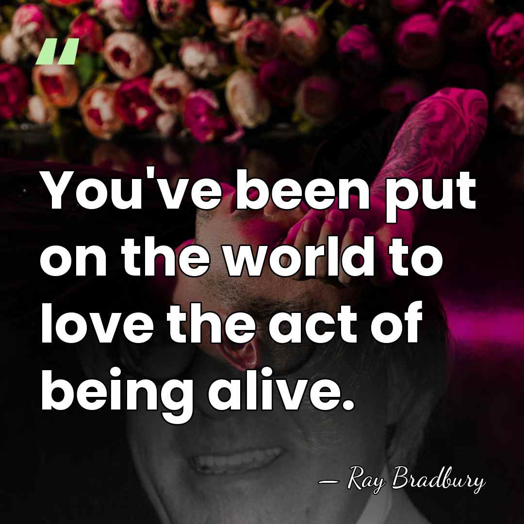 You've been put on the world to love the act of being&hellip; - Ray Bradbury