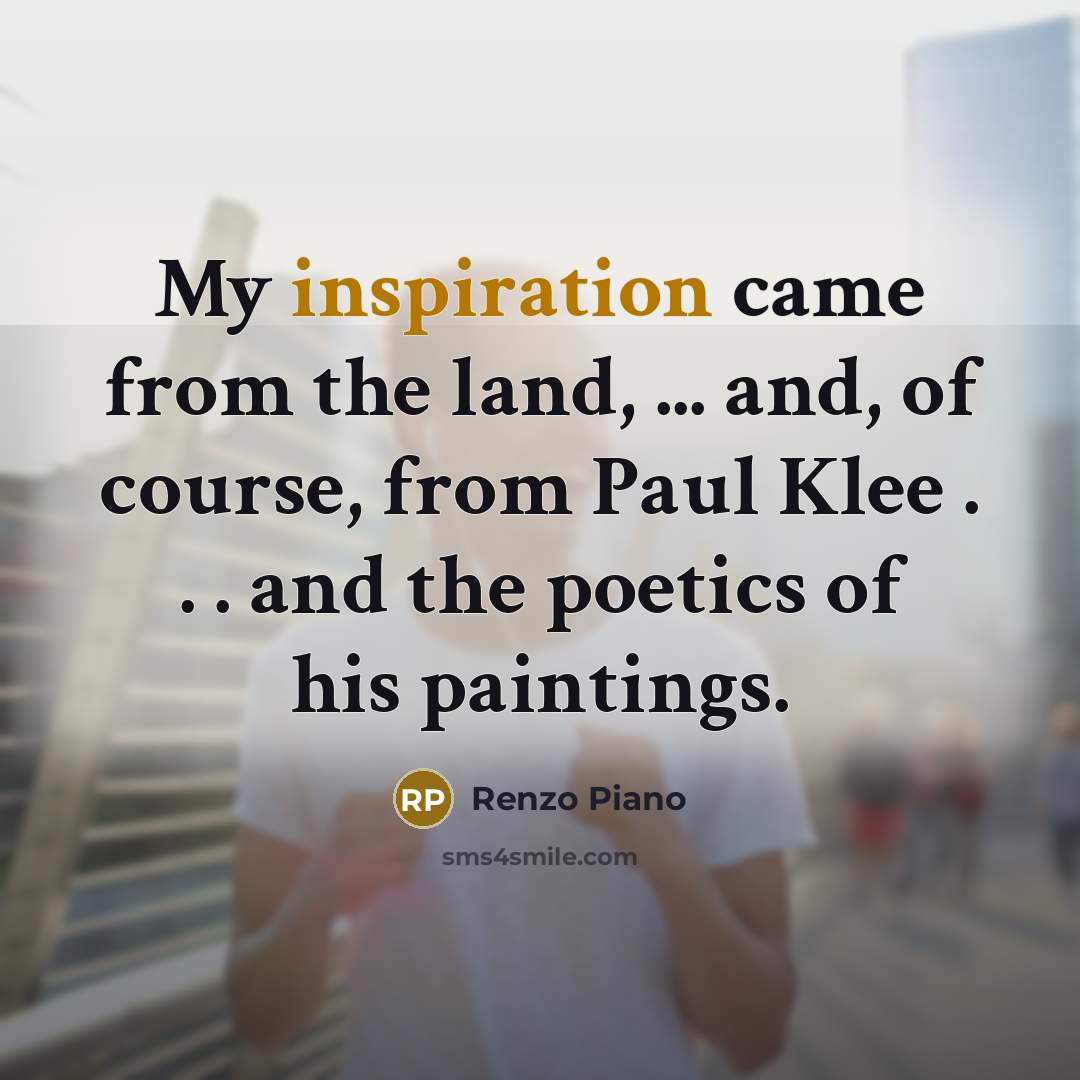“My inspiration came from the land, ... and, of course,…” quote by Renzo Piano