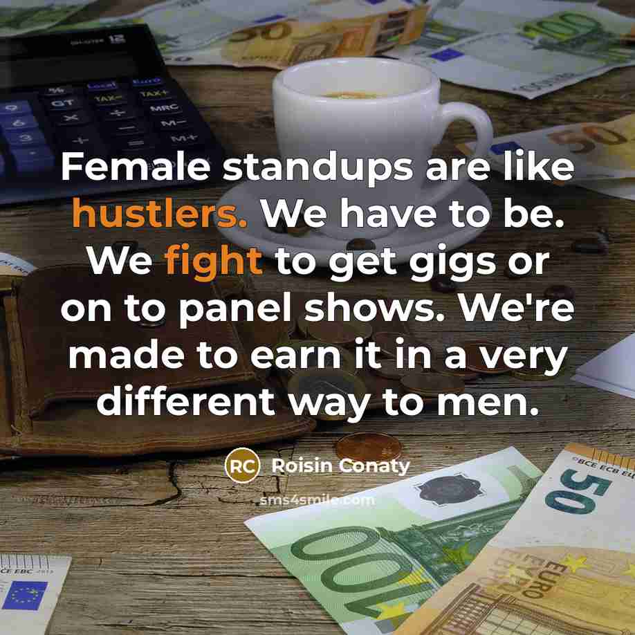 “Female standups are like hustlers. We have to be. We fight to get gigs or on to panel shows. We're made to earn it in a very different way to men.” quote by Roisin Conaty