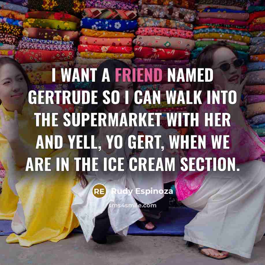 “I want a friend named Gertrude so I can walk…” quote by Rudy Espinoza