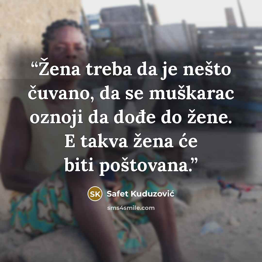 “Žena treba da je nešto čuvano, da se muškarac oznoji da dođe do žene. E takva žena će biti poštovana.” quote by Safet Kuduzović