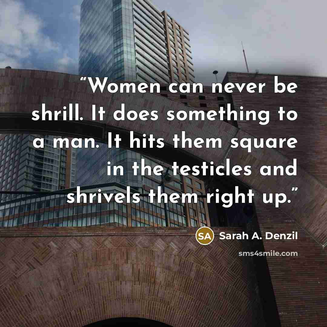 “Women can never be shrill. It does something to a man. It hits them square in the testicles and shrivels them right up.” quote by Sarah A. Denzil