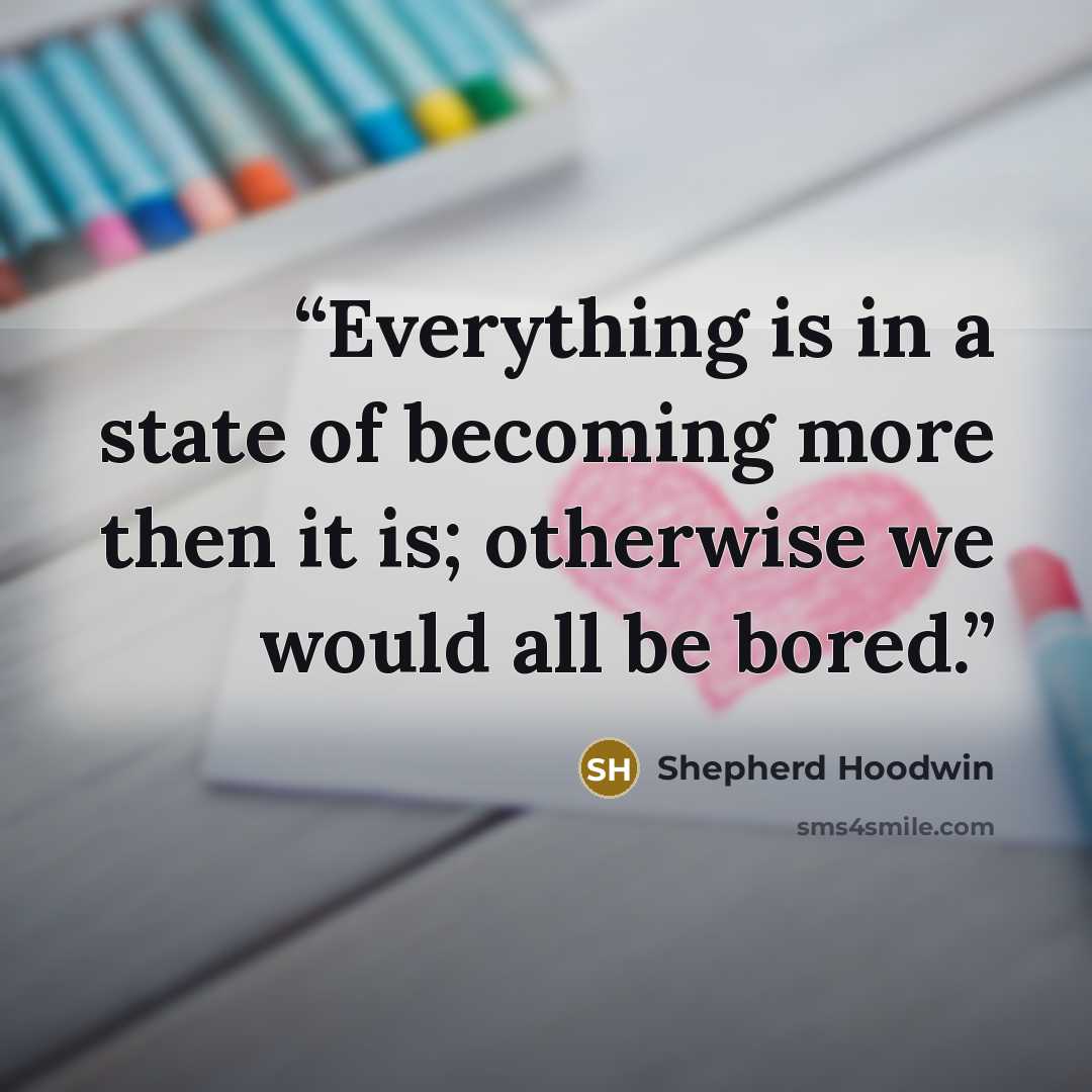 “Everything is in a state of becoming more then it is; otherwise we would all be bored.” quote by Shepherd Hoodwin