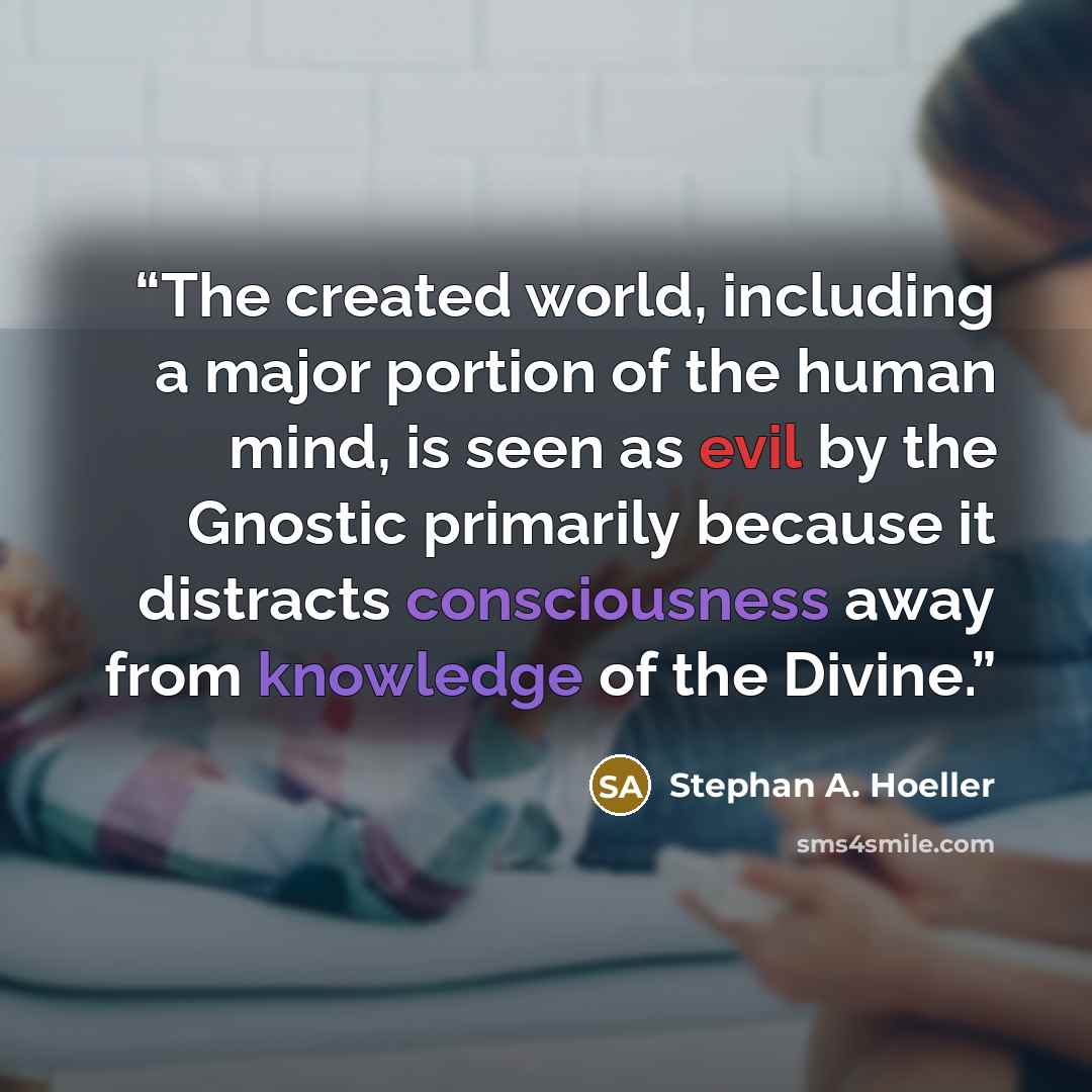 “The created world, including a major portion of the human mind, is seen as evil by the Gnostic primarily because it distracts consciousness away from knowledge of the Divine.” quote by Stephan A. Hoeller