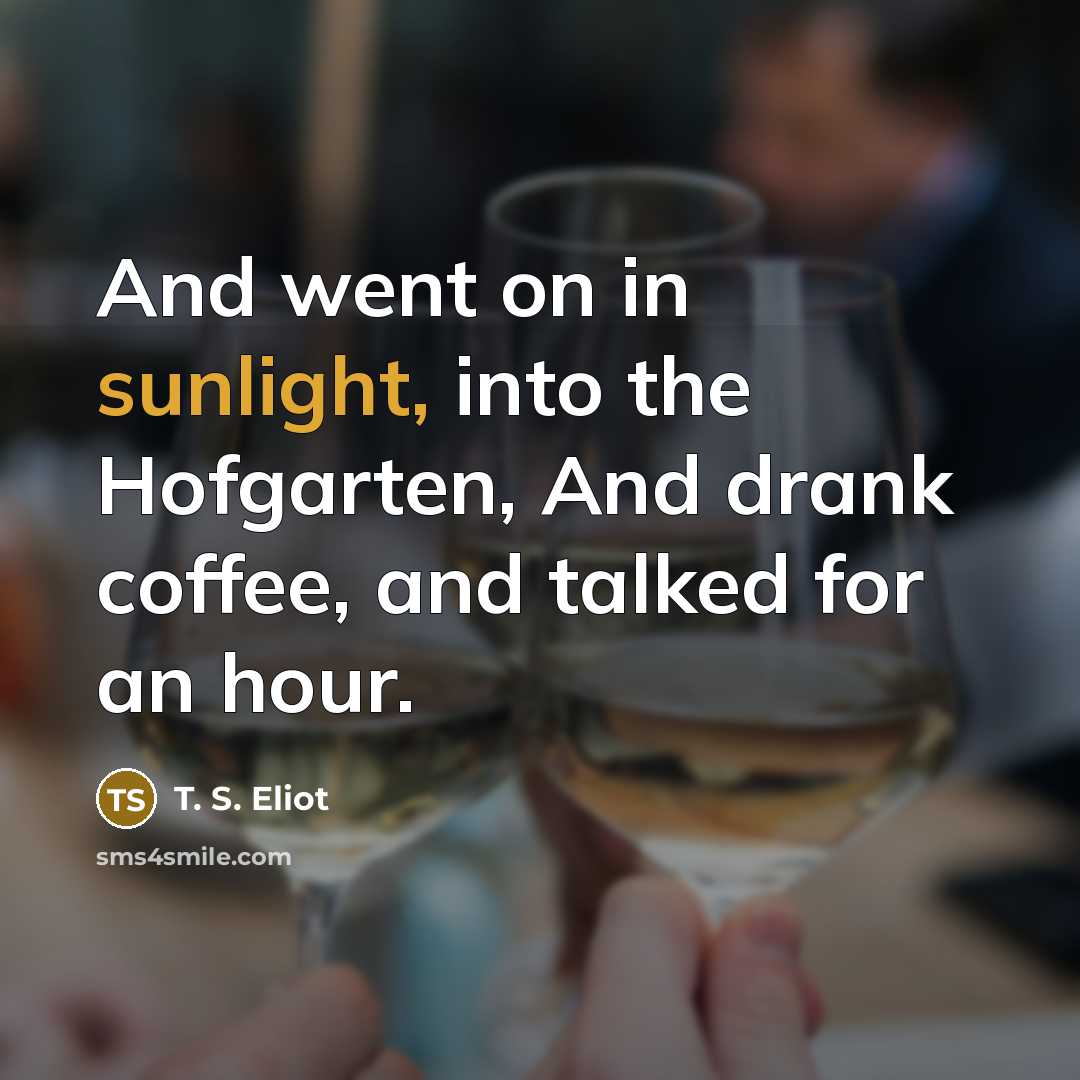 “And went on in sunlight, into the Hofgarten, And drank…” quote by T. S. Eliot