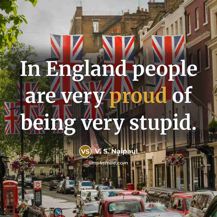 “In England people are very proud of being very stupid.…” quote by V. S. Naipaul