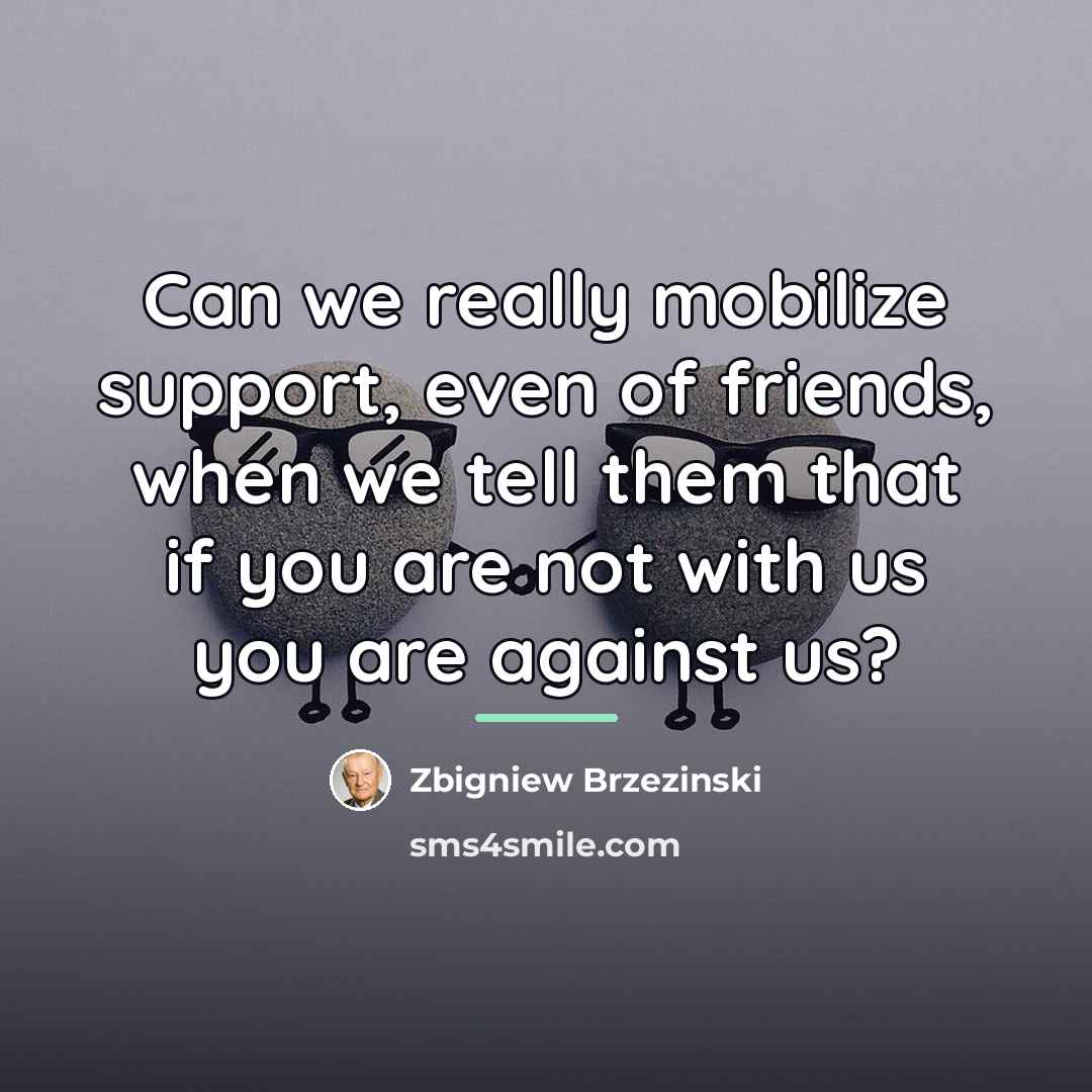 “Can we really mobilize support, even of friends, when we…” quote by Zbigniew Brzezinski