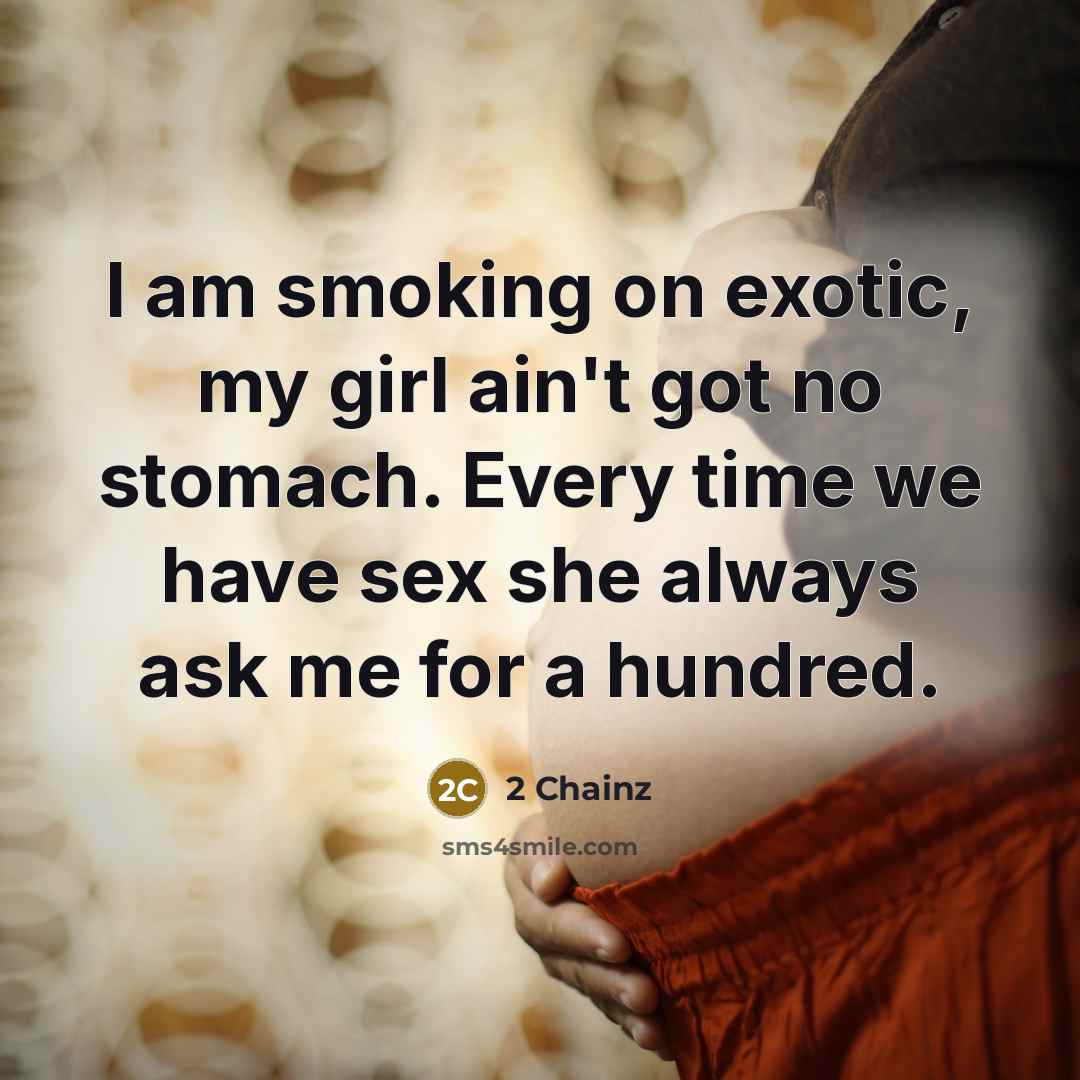 “I am smoking on exotic, my girl ain't got no stomach. Every time we have sex she always ask me for a hundred.” quote by 2 Chainz