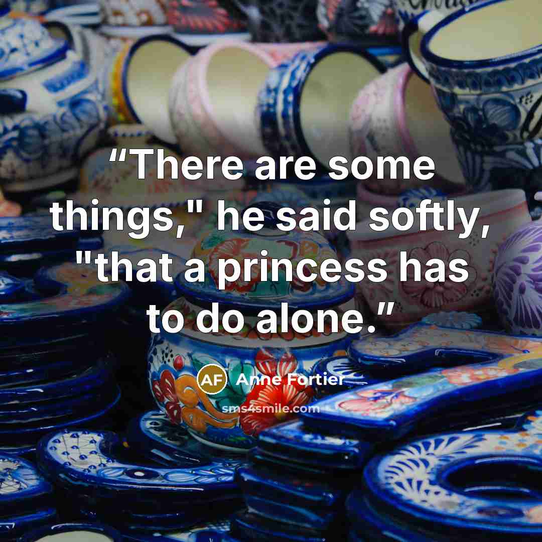 “There are some things," he said softly, "that a princess has to do alone.” quote by Anne Fortier
