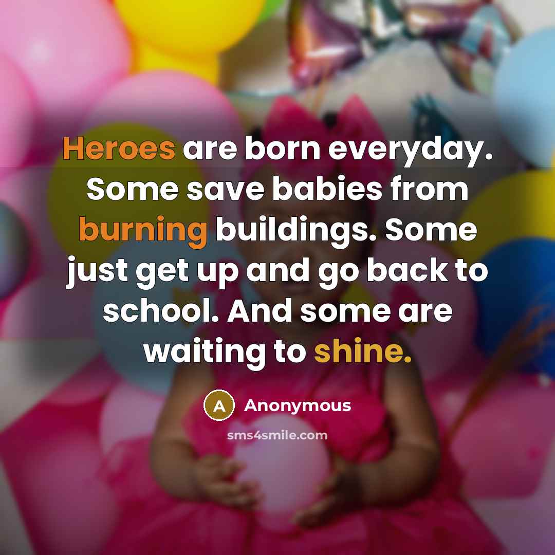 “Heroes are born everyday. Some save babies from burning buildings. Some just get up and go back to school. And some are waiting to shine.” quote by Anonymous