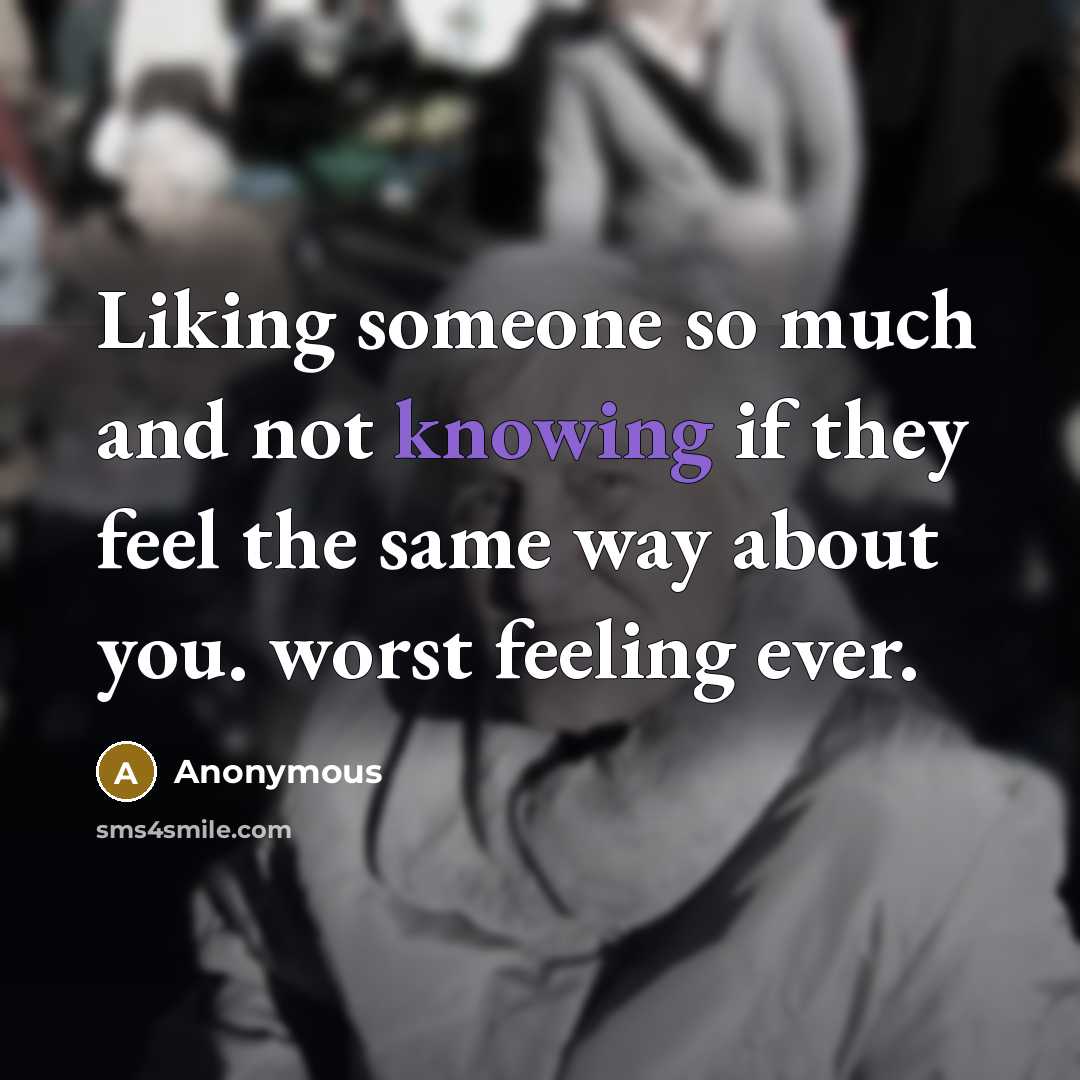 “Liking someone so much and not knowing if they feel the same way about you. worst feeling ever.” quote by Anonymous