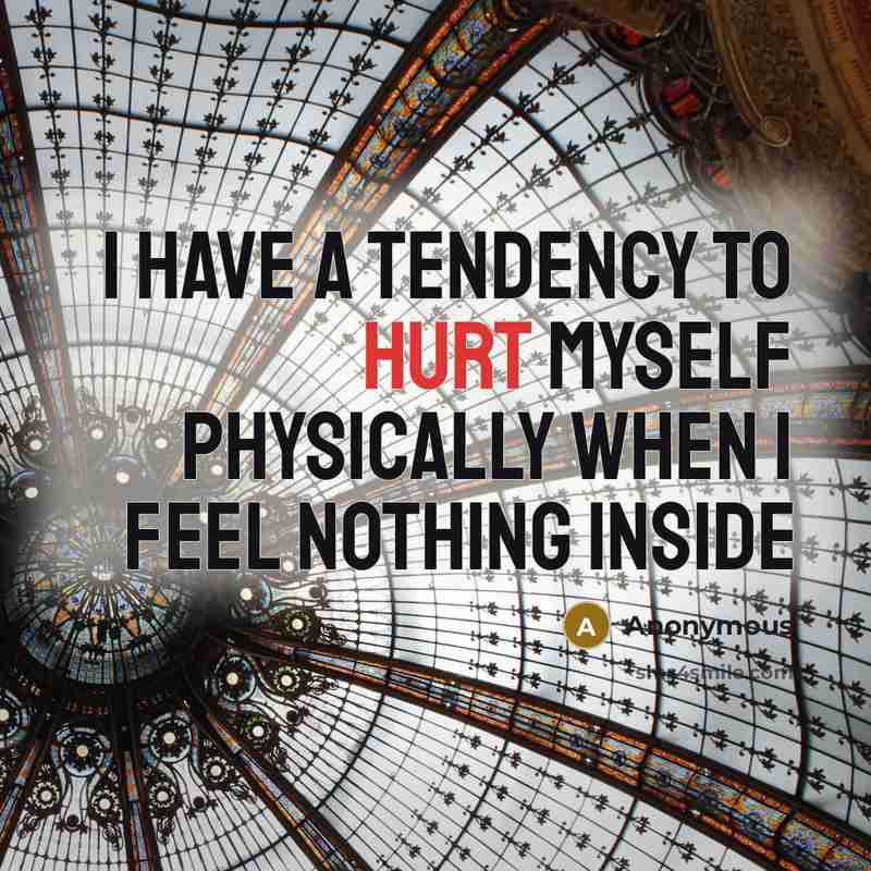 “I have a tendency to hurt myself physically when I feel nothing inside” quote by Anonymous
