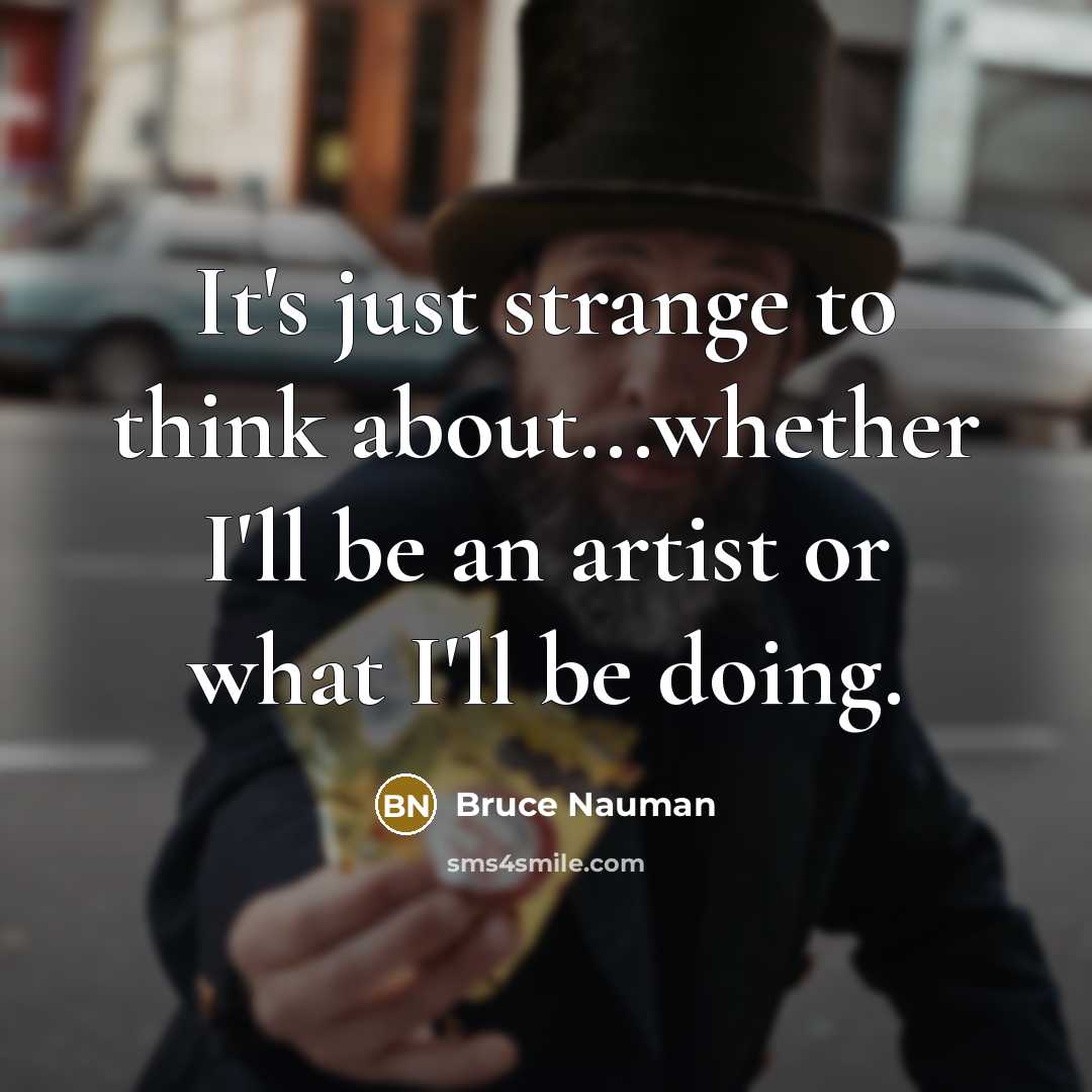 “It's just strange to think about...whether I'll be an artist…” quote by Bruce Nauman