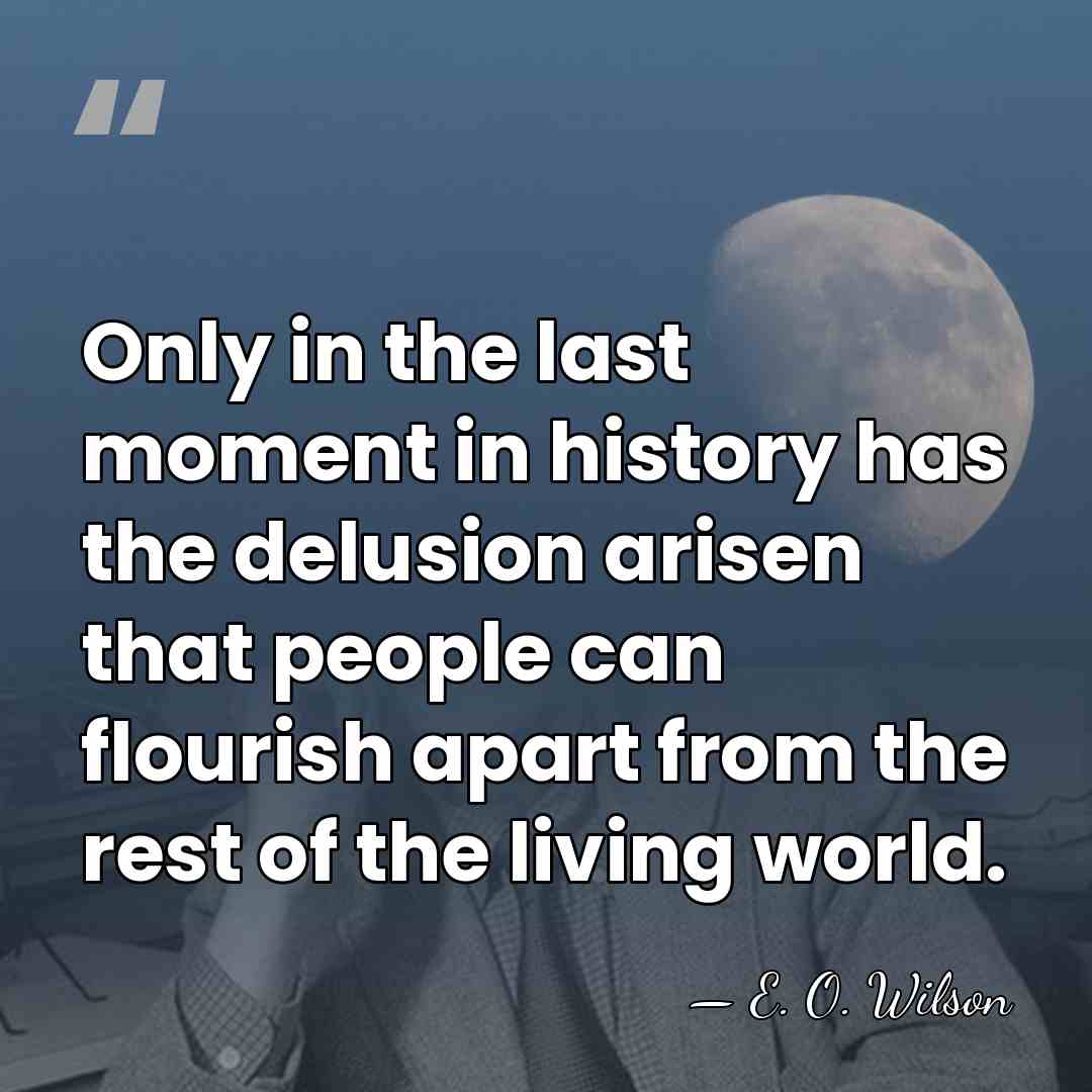 Only in the last moment in history has the delusion arisen that&hellip; - E. O. Wilson