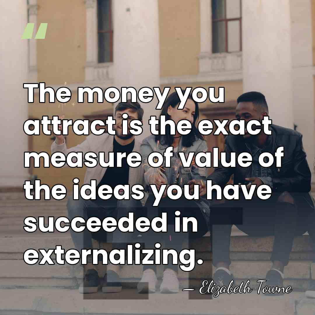 The money you attract is the exact measure of value of the&hellip; - Elizabeth Towne