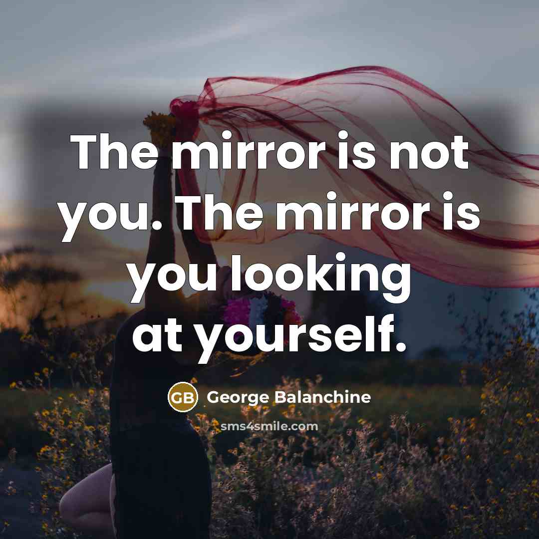 “The mirror is not you. The mirror is you looking…” quote by George Balanchine