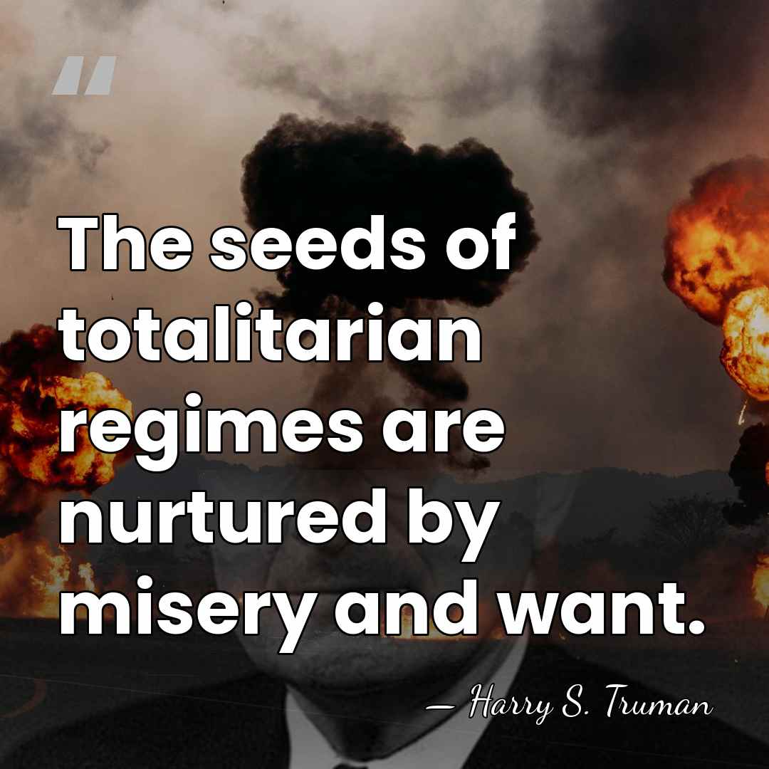 The seeds of totalitarian regimes are nurtured by misery and want. - Harry S. Truman