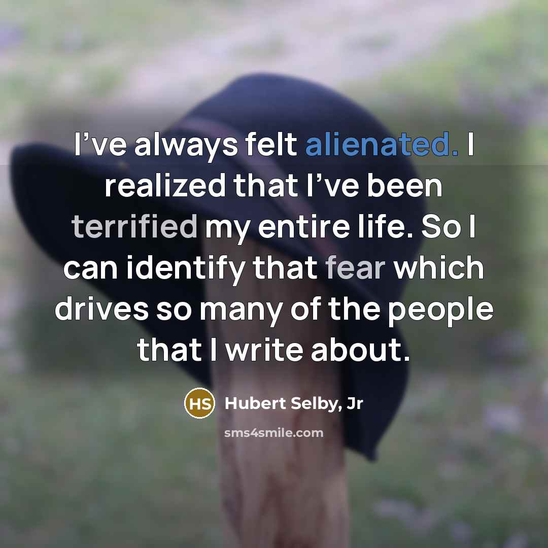 “I've always felt alienated. I realized that I've been terrified my entire life. So I can identify that fear which drives so many of the people that I write about.” quote by Hubert Selby, Jr
