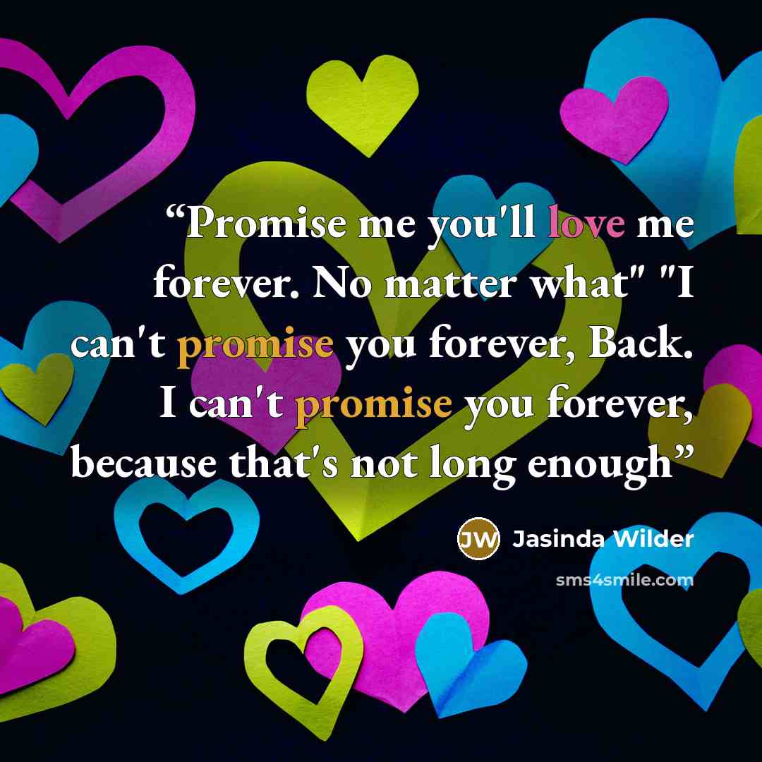 “Promise me you'll love me forever. No matter what" "I can't promise you forever, Back. I can't promise you forever, because that's not long enough” quote by Jasinda Wilder