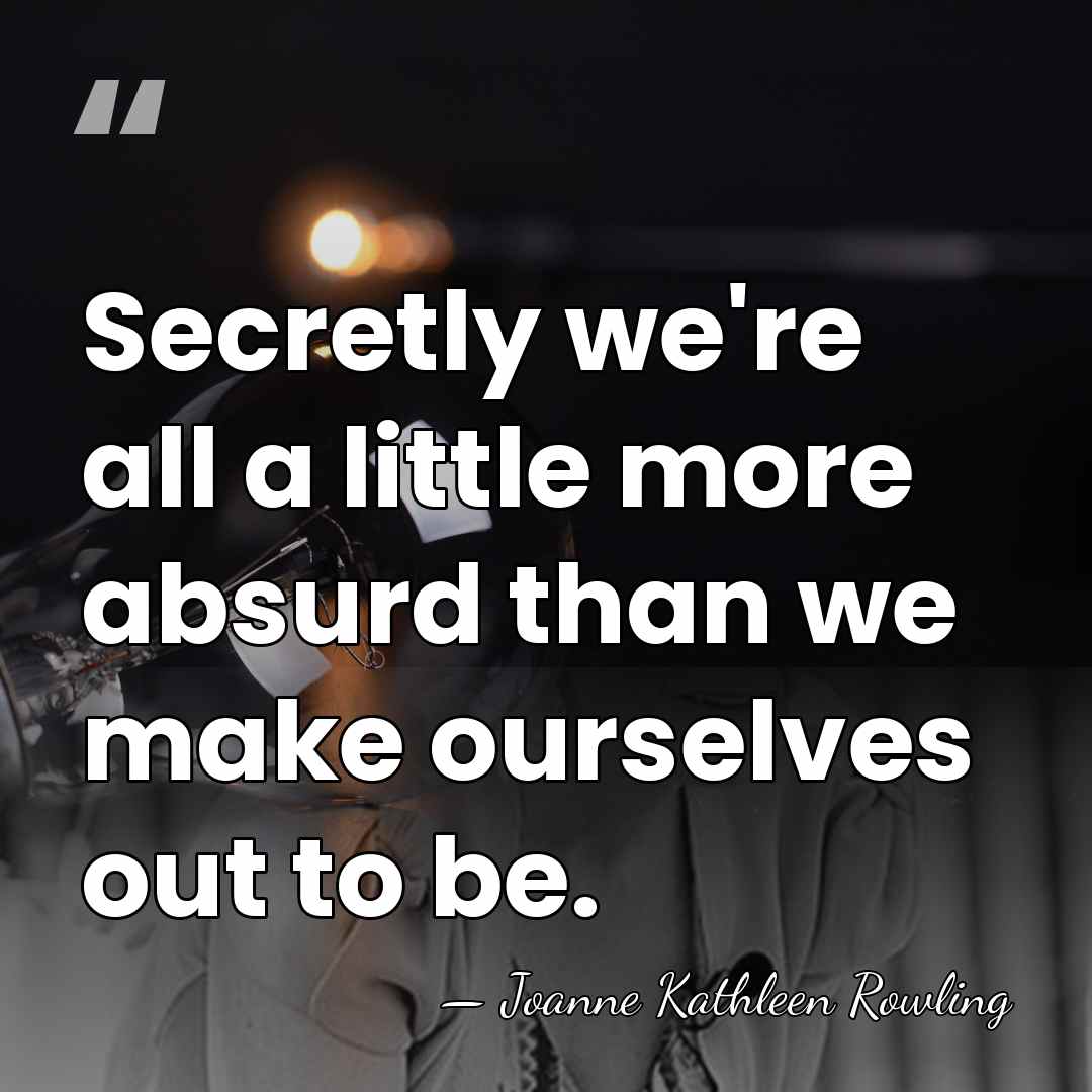 Secretly we're all a little more absurd than we make ourselves out&hellip; - Joanne Kathleen Rowling