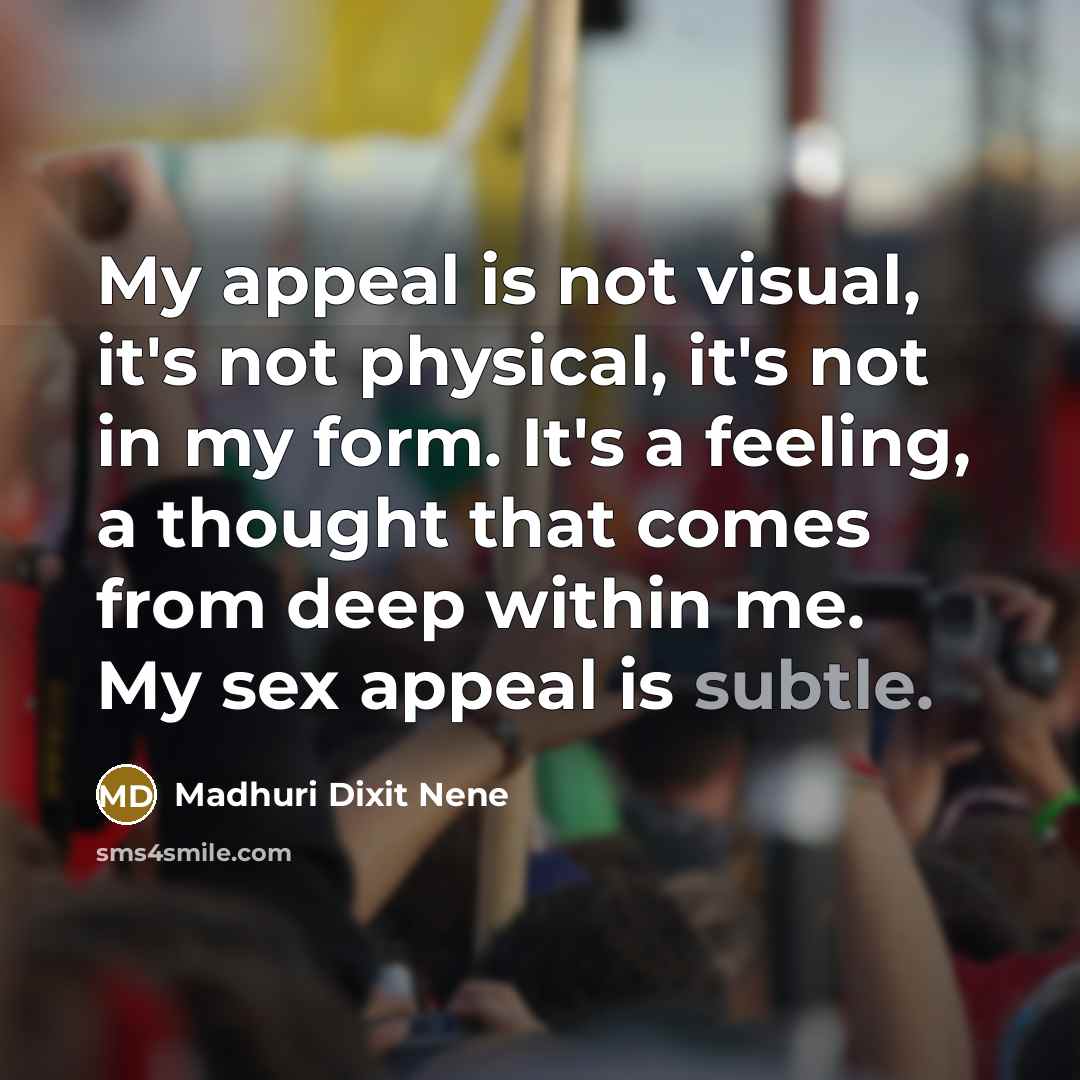 “My appeal is not visual, it's not physical, it's not in my form. It's a feeling, a thought that comes from deep within me. My sex appeal is subtle.” quote by Madhuri Dixit Nene