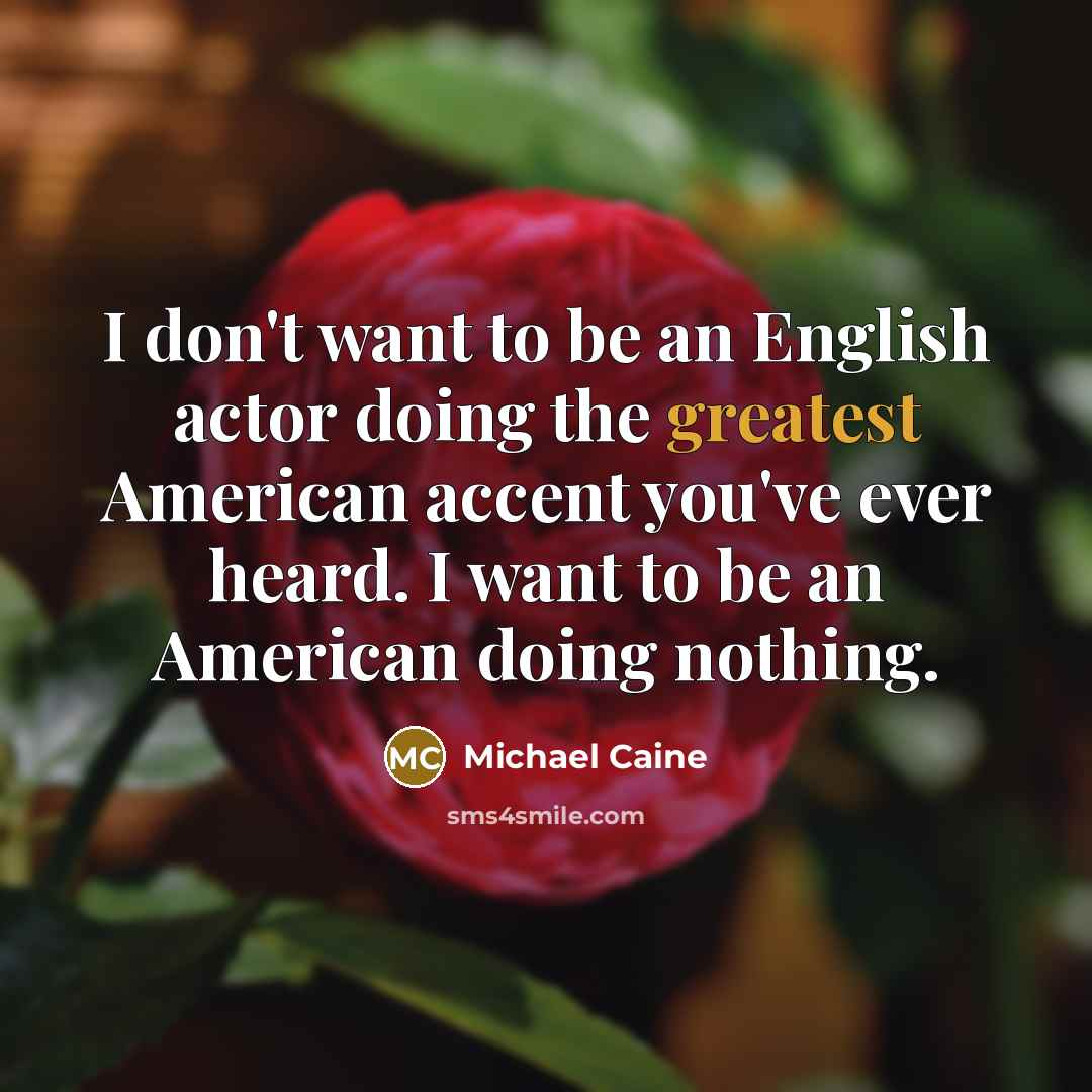 “I don't want to be an English actor doing the greatest American accent you've ever heard. I want to be an American doing nothing.” quote by Michael Caine