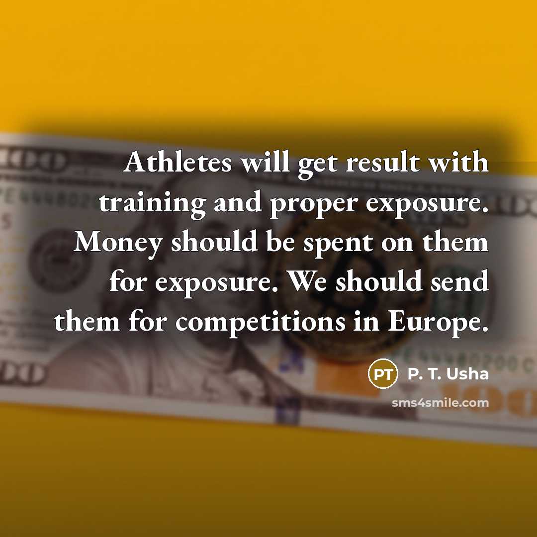 “Athletes will get result with training and proper exposure. Money should be spent on them for exposure. We should send them for competitions in Europe.” quote by P. T. Usha