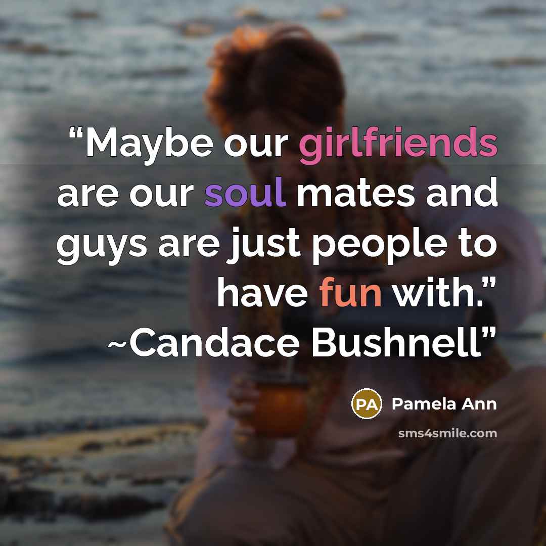 “Maybe our girlfriends are our soul mates and guys are just people to have fun with.” ~Candace Bushnell” quote by Pamela Ann