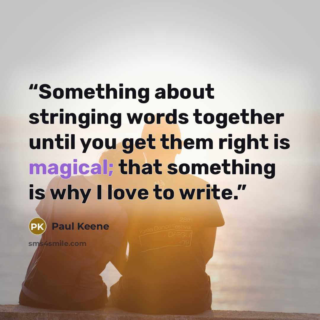 “Something about stringing words together until you get them right is magical; that something is why I love to write.” quote by Paul Keene