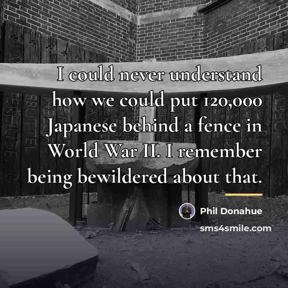“I could never understand how we could put 120,000 Japanese…” quote by Phil Donahue