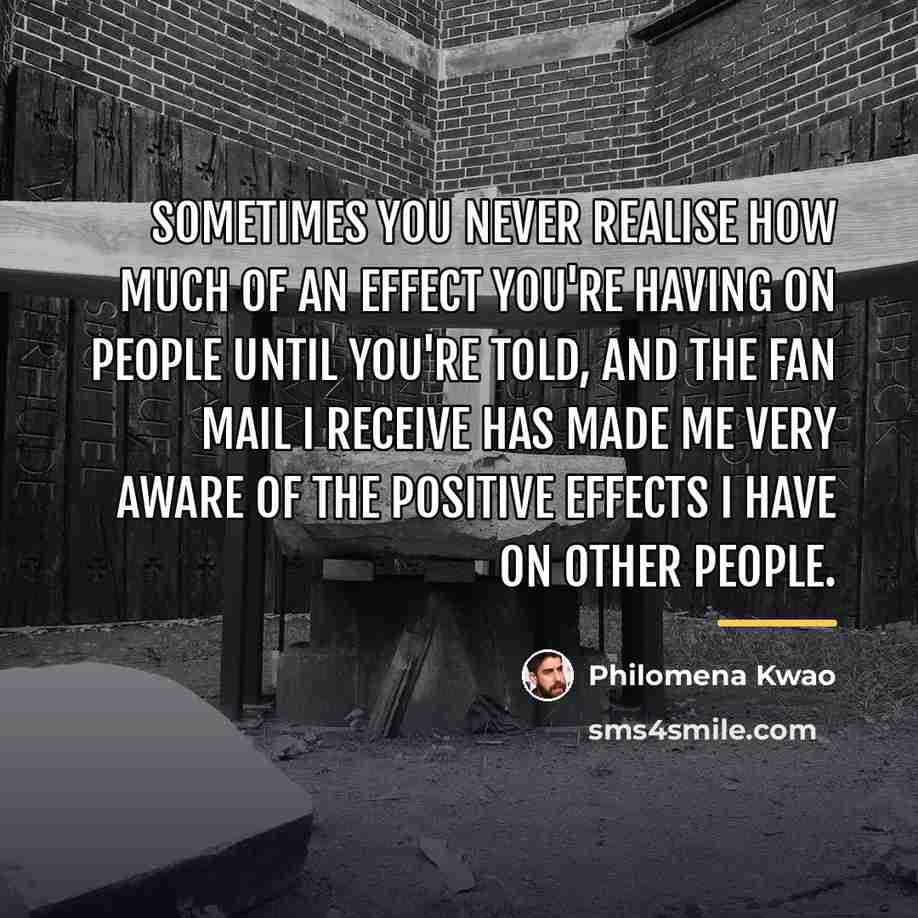 “Sometimes you never realise how much of an effect you're…” quote by Philomena Kwao