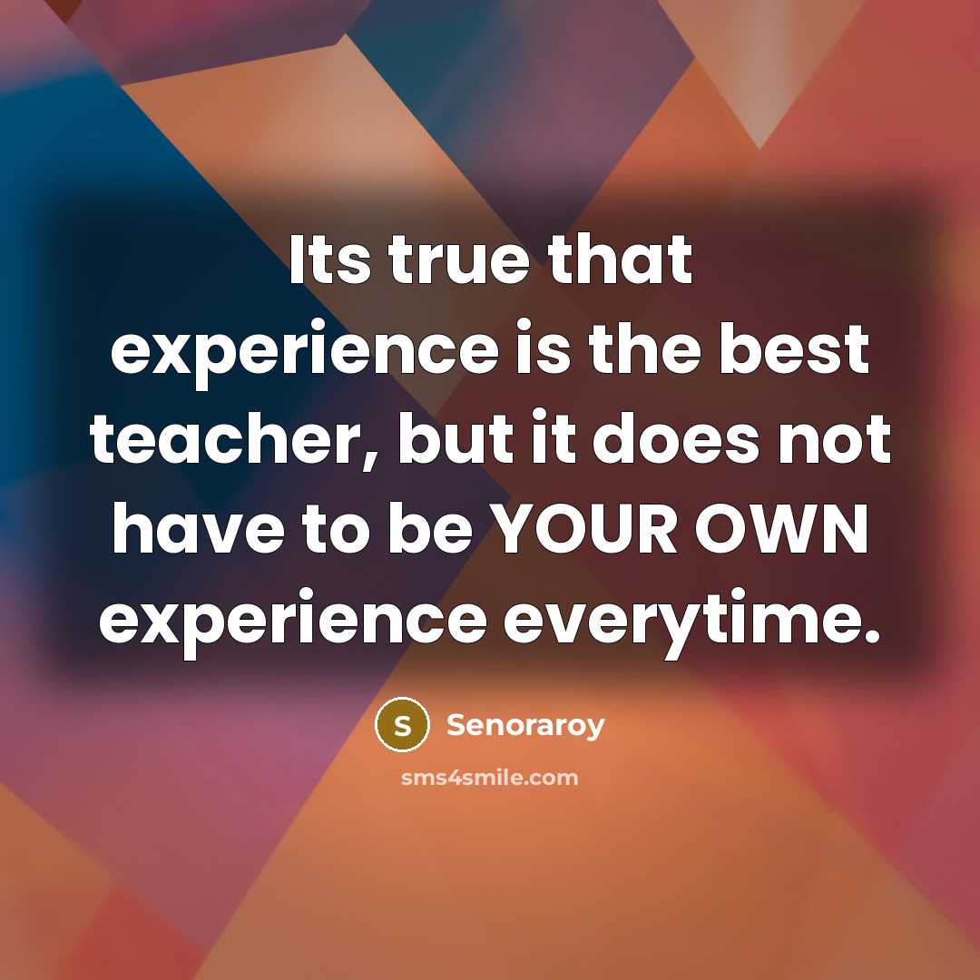 “Its true that experience is the best teacher, but it does not have to be YOUR OWN experience everytime.” quote by Senoraroy